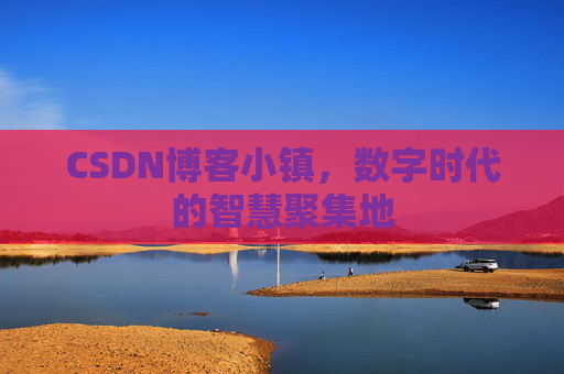 CSDN博客小镇，数字时代的智慧聚集地